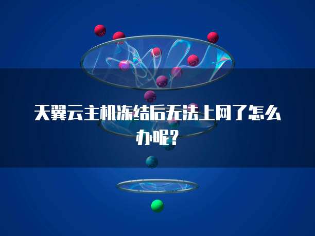天翼云主机冻结后无法上网了怎么办呢？