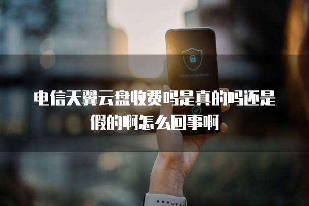 电信天翼云盘收费吗是真的吗还是假的啊怎么回事啊