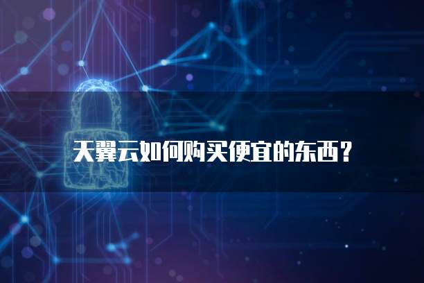 天翼云如何购买便宜的东西?
