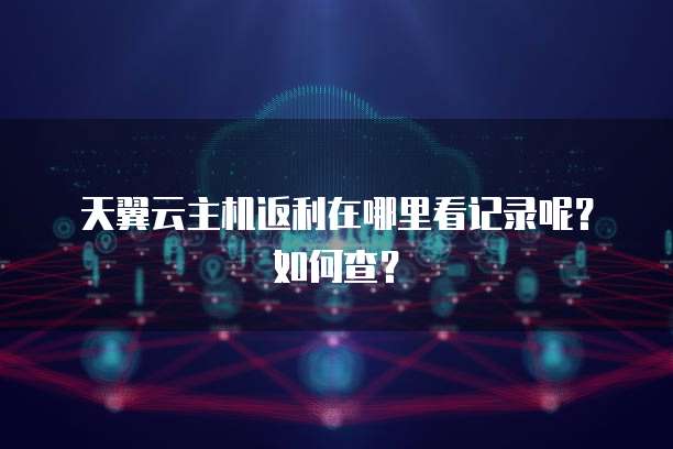 天翼云主机返利在哪里看记录呢?如何查?