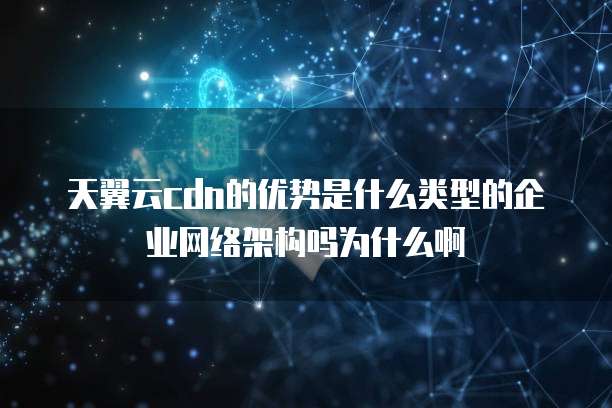 天翼云cdn的优势是什么类型的企业网络架构吗为什么啊