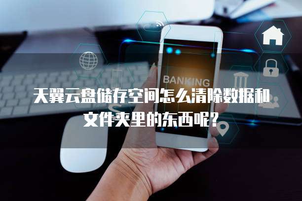 天翼云盘储存空间怎么清除数据和文件夹里的东西呢?