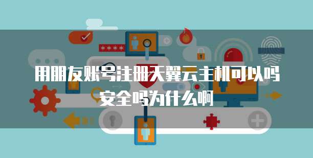 用朋友账号注册天翼云主机可以吗安全吗为什么啊