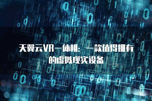 天翼云VR一体机：一款值得拥有的虚拟现实设备