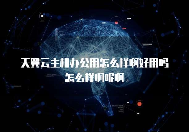 天翼云主机办公用怎么样啊好用吗怎么样啊呢啊