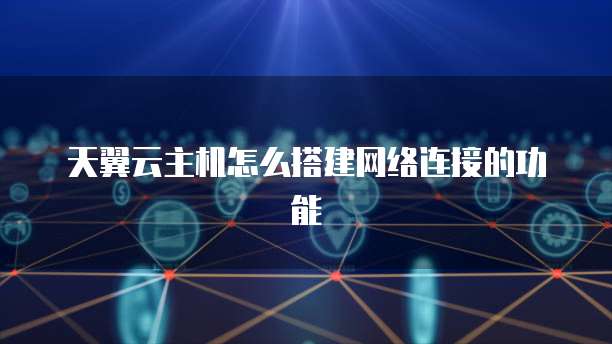 天翼云主机怎么搭建网络连接的功能