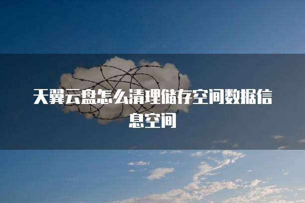 天翼云盘怎么清理储存空间数据信息空间