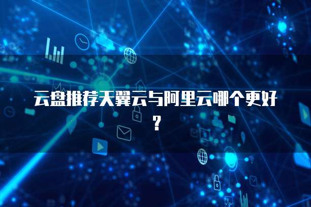 云盘推荐天翼云与阿里云哪个更好?