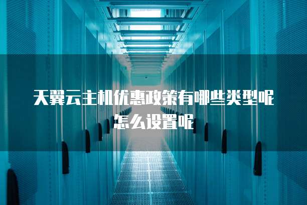 天翼云主机优惠政策有哪些类型呢怎么设置呢