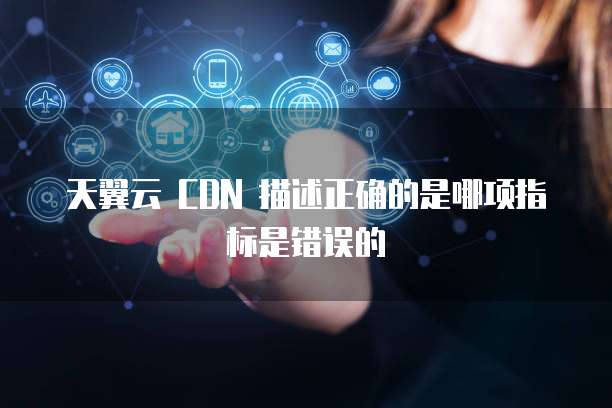 天翼云 CDN 描述正确的是哪项指标是错误的