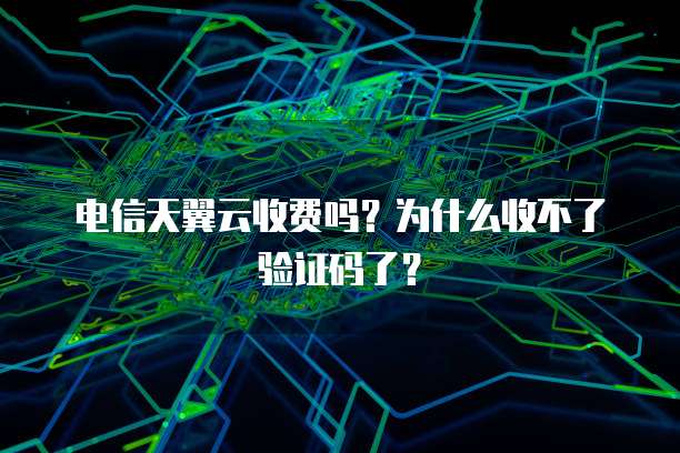 电信天翼云收费吗?为什么收不了验证码了?