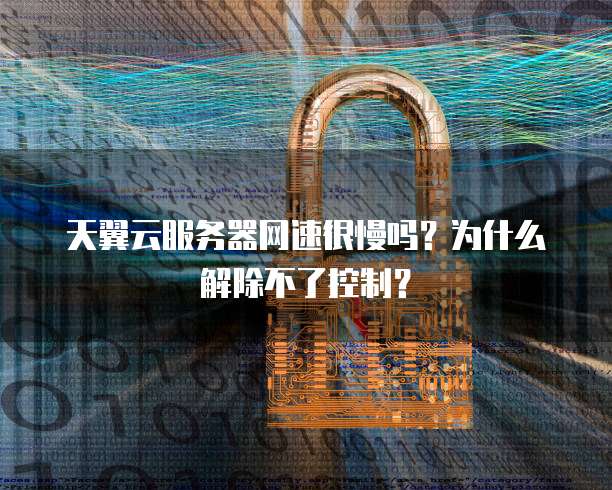 天翼云服务器网速很慢吗？为什么解除不了控制？
