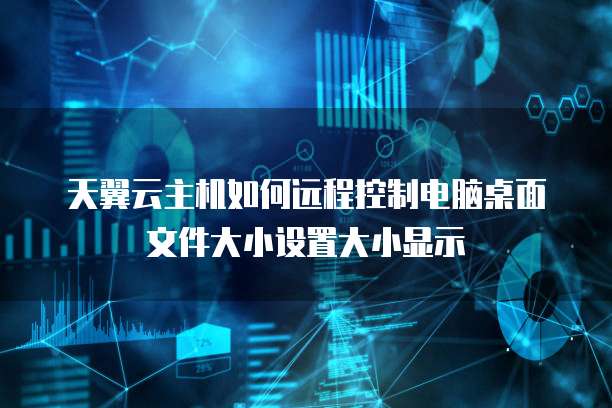 天翼云主机如何远程控制电脑桌面文件大小设置大小显示