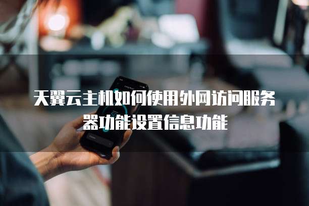 天翼云主机如何使用外网访问服务器功能设置信息功能