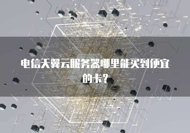 电信天翼云服务器哪里能买到便宜的卡?