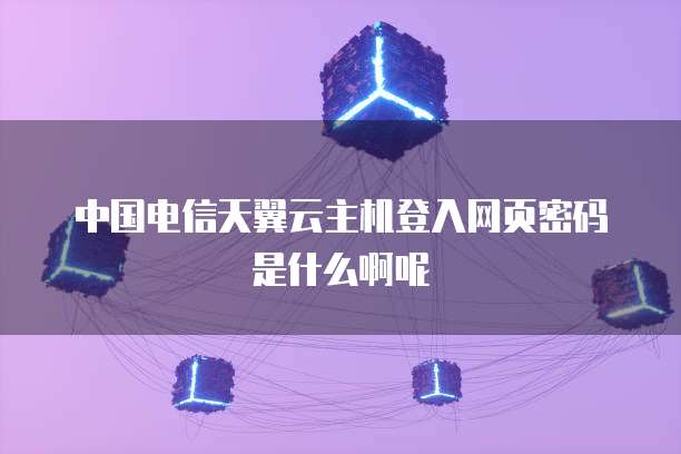 中国电信天翼云主机登入网页密码是什么啊呢