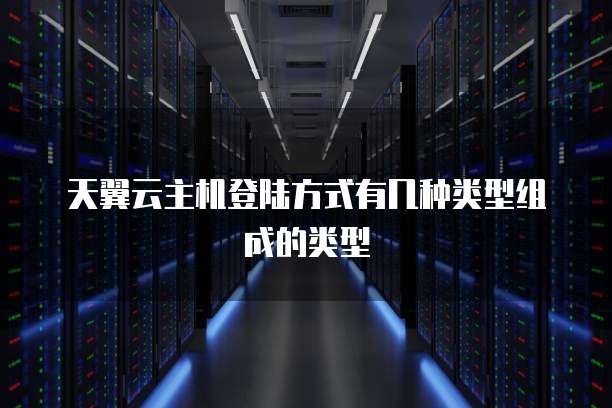 天翼云主机登陆方式有几种类型组成的类型