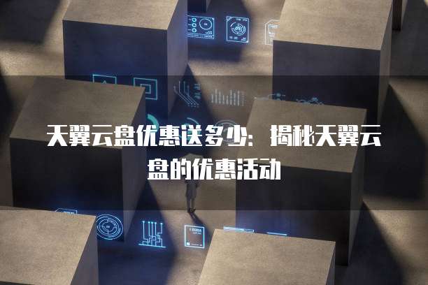 天翼云盘优惠送多少：揭秘天翼云盘的优惠活动