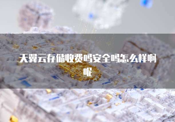 天翼云存储收费吗安全吗怎么样啊呢