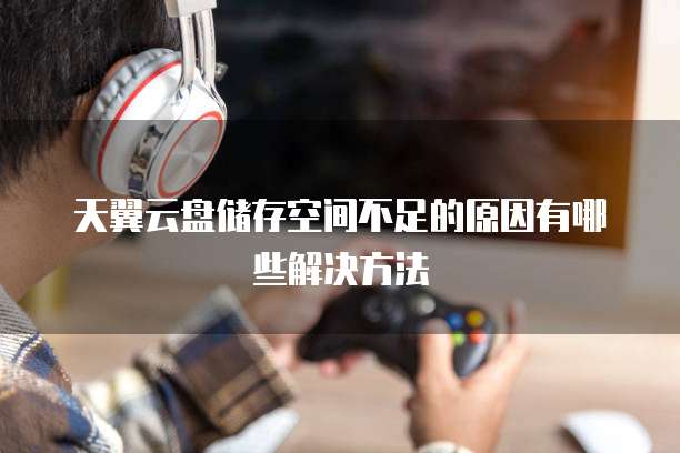天翼云盘储存空间不足的原因有哪些解决方法