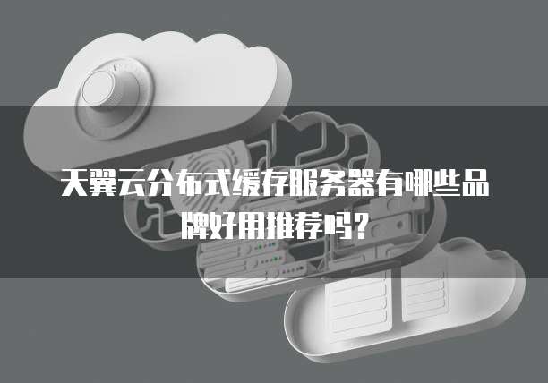 天翼云分布式缓存服务器有哪些品牌好用推荐吗?