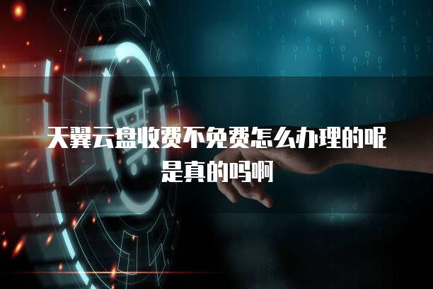 天翼云盘收费不免费怎么办理的呢是真的吗啊