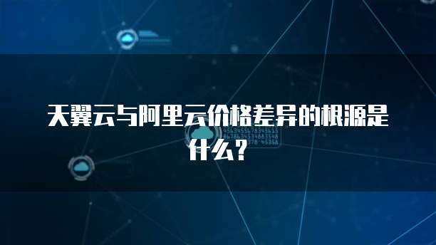 天翼云与阿里云价格差异的根源是什么？
