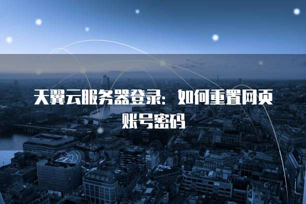 天翼云服务器登录：如何重置网页账号密码