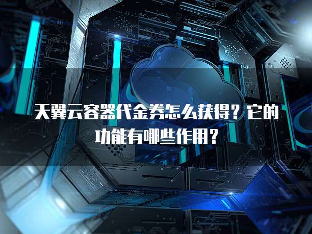 天翼云容器代金券怎么获得?它的功能有哪些作用?