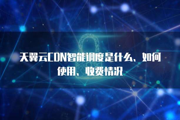 天翼云CDN智能调度是什么、如何使用、收费情况