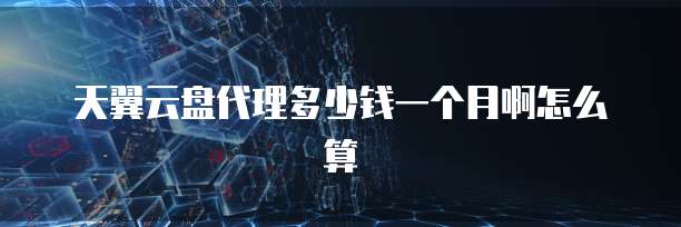 天翼云盘代理多少钱一个月啊怎么算