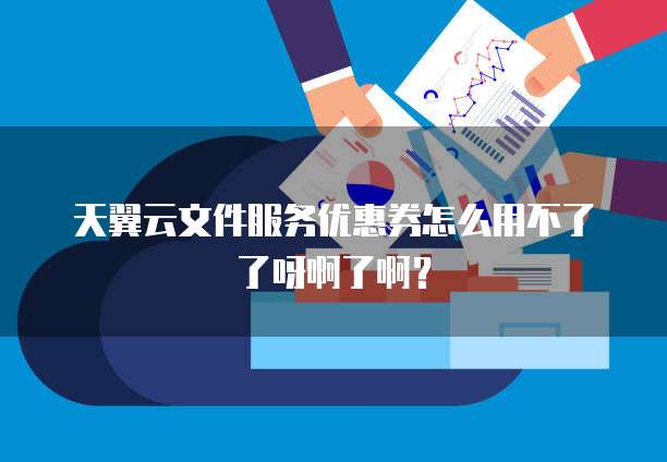 天翼云文件服务优惠券怎么用不了了呀啊了啊?