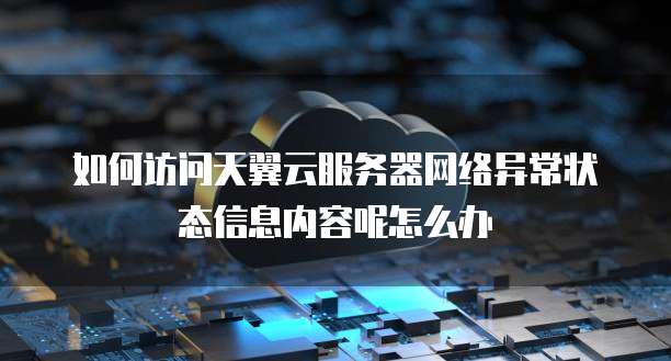 如何访问天翼云服务器网络异常状态信息内容呢怎么办