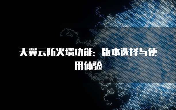 天翼云防火墙功能:版本选择与使用体验