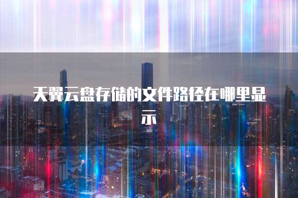天翼云盘存储的文件路径在哪里显示