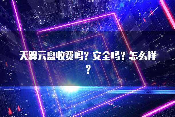 天翼云盘收费吗?安全吗?怎么样?