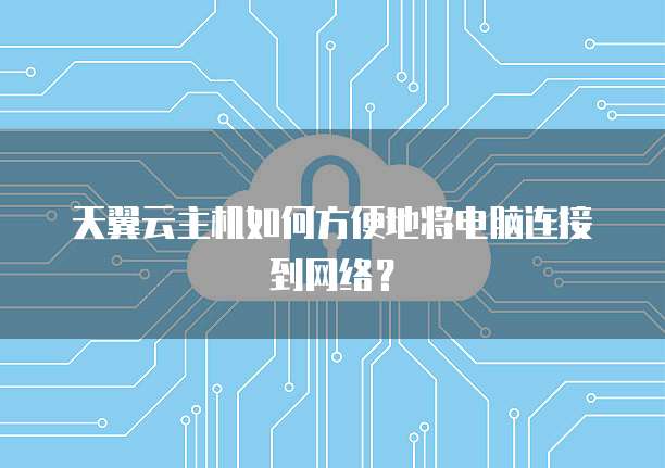 天翼云主机如何方便地将电脑连接到网络?