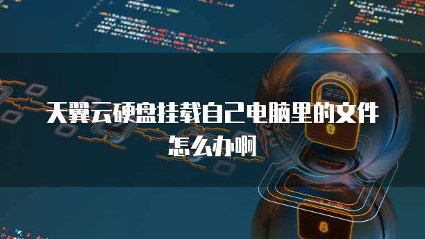 天翼云硬盘挂载自己电脑里的文件怎么办啊