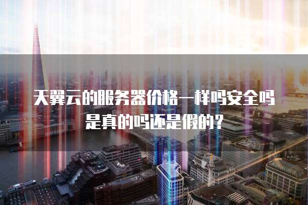天翼云的服务器价格一样吗安全吗是真的吗还是假的?