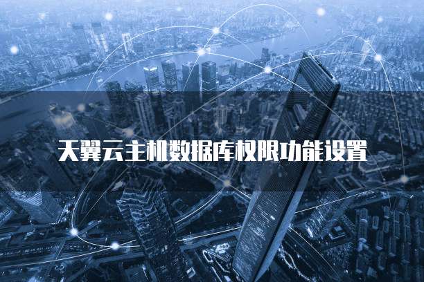 天翼云主机数据库权限功能设置
