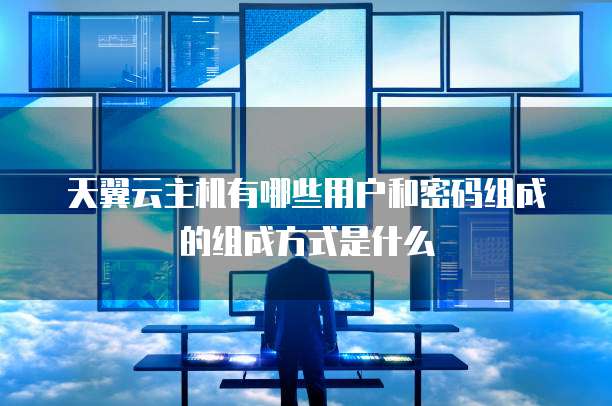 天翼云主机有哪些用户和密码组成的组成方式是什么