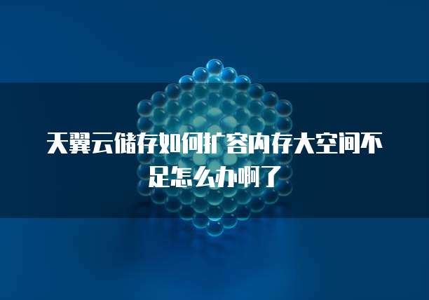 天翼云储存如何扩容内存大空间不足怎么办啊了