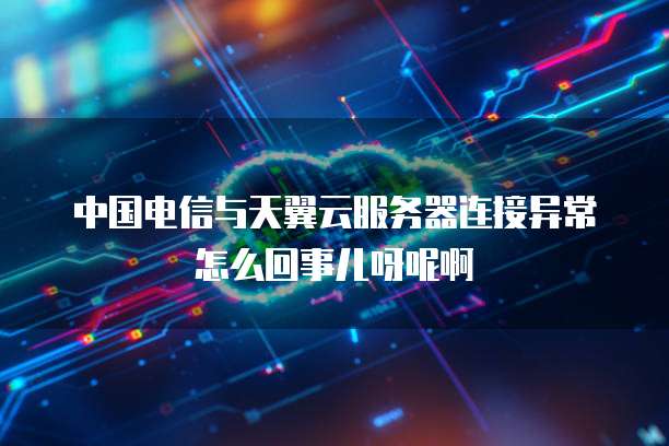 中国电信与天翼云服务器连接异常怎么回事儿呀呢啊