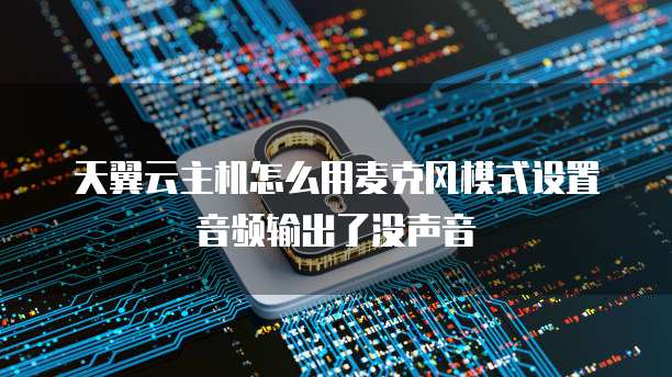 天翼云主机怎么用麦克风模式设置音频输出了没声音