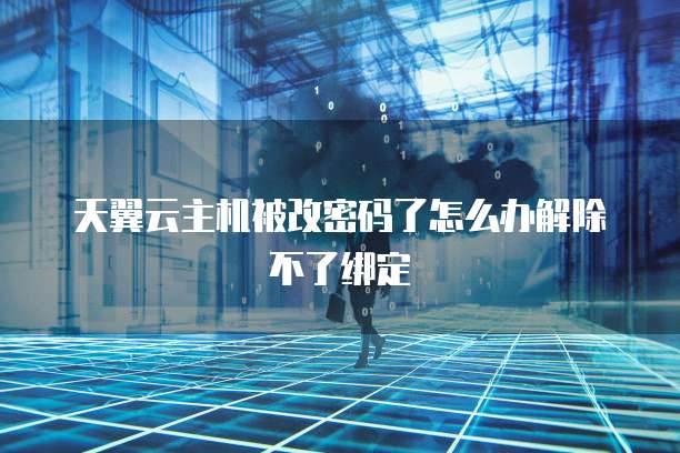 天翼云主机被改密码了怎么办解除不了绑定