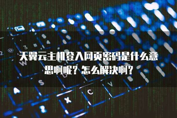 天翼云主机登入网页密码是什么意思啊呢?怎么解决啊?