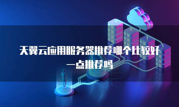 天翼云应用服务器推荐哪个比较好一点推荐吗