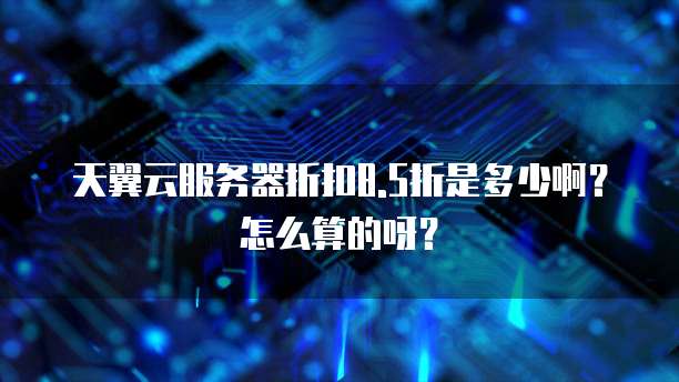 天翼云服务器折扣8.5折是多少啊?怎么算的呀?