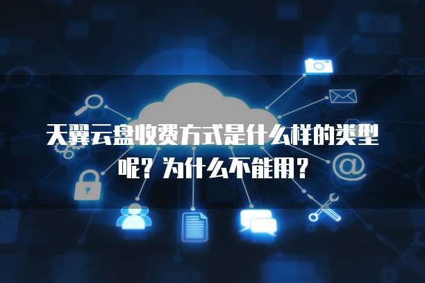 天翼云盘收费方式是什么样的类型呢?为什么不能用?