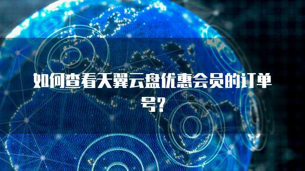 如何查看天翼云盘优惠会员的订单号?